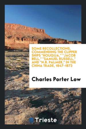 Some Recollections, Commending the Clipper Ships Houqua, Jacob Bell, Samuel Russell, and N.B. Palmer, in the China Trade, 1847-1873 de Charles Porter Low