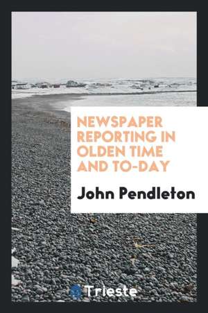 Newspaper Reporting in Olden Time and To-Day de John Pendleton