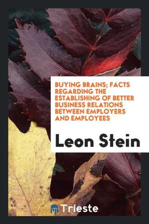 Buying Brains; Facts Regarding the Establishing of Better Business Relations Between Employers and Employees de Leon Stein