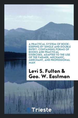 A Practical System of Book-Keeping by Single and Double Entry: Containing Forms of Books and Practical Exercises, Adapted to the Use of the Farmer, Me de Levi S. Fulton