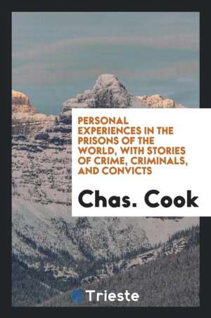 Personal Experiences in the Prisons of the World, with Stories of Crime, Criminals, and Convicts de Chas Cook