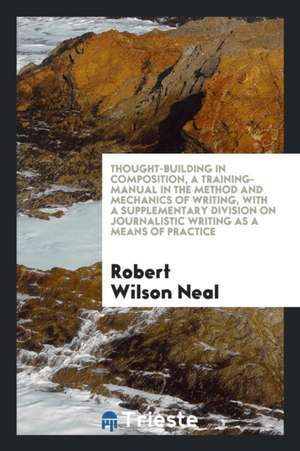 Thought-Building in Composition, a Training-Manual in the Method and Mechanics of Writing, with a Supplementary Division on Journalistic Writing as a de Robert Wilson Neal