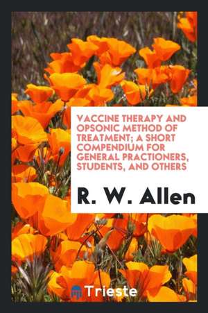 Vaccine Therapy and Opsonic Method of Treatment; A Short Compendium for General Practioners, Students, and Others de R. W. Allen