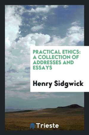 Practical Ethics: A Collection of Addresses and Essays de Henry Sidgwick