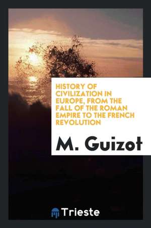 History of Civilization in Europe, from the Fall of the Roman Empire to the French Revolution de M. Guizot