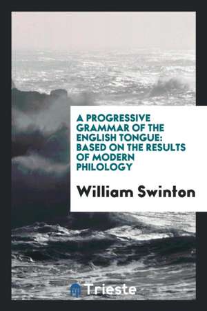 A Progressive Grammar of the English Tongue: Based on the Results of Modern Philology de William Swinton