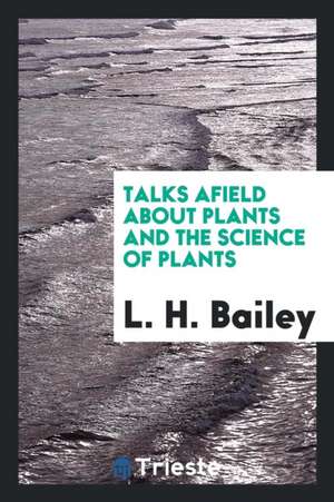 Talks Afield about Plants and the Science of Plants de L. H. Bailey