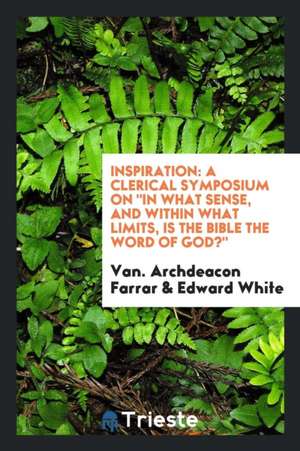 Inspiration: A Clerical Symposium on in What Sense, and Within What Limits, Is the Bible the Word of God? de Frederic William Farrar