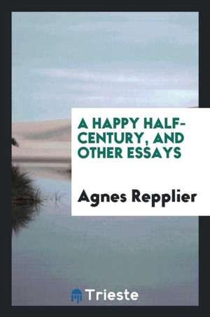 A Happy Half-Century, and Other Essays de Agnes Repplier