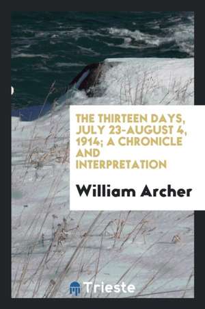 The Thirteen Days, July 23-August 4, 1914; A Chronicle and Interpretation de William Archer