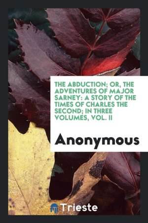 The Abduction; Or, the Adventures of Major Sarney: A Story of the Times of Charles the Second; In Three Volumes, Vol. II de Anonymous