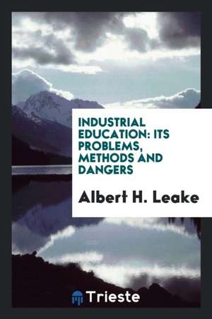 Industrial Education: Its Problems, Methods and Dangers de Albert H. Leake