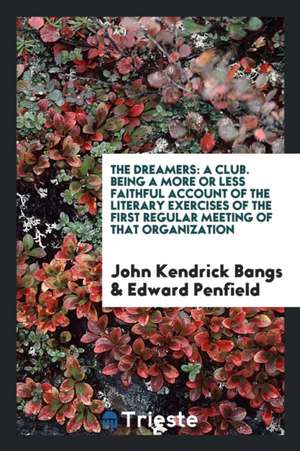 The Dreamers: A Club. Being a More or Less Faithful Account of the Literary Exercises of the First Regular Meeting of That Organizat de John Kendrick Bangs