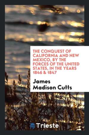 The Conquest of California and New Mexico, by the Forces of the United States, in the Years 1846 & 1847 de James Madison Cutts