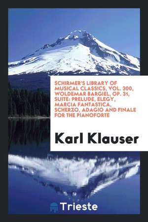 Schirmer's Library of Musical Classics, Vol. 300, Woldemar Bargiel, Op. 31, Suite: Prelude, Elegy, Marcia Fantastica, Scherzo, Adagio and Finale for t de Karl Klauser