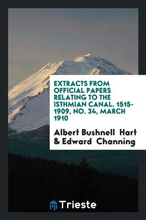 Extracts from Official Papers Relating to the Isthmian Canal. 1515-1909, No. 34, March 1910 de Albert Bushnell Hart