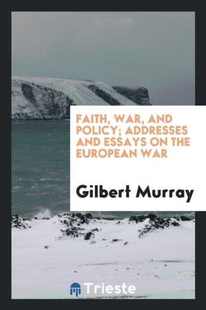 Faith, War, and Policy; Addresses and Essays on the European War de Gilbert Murray