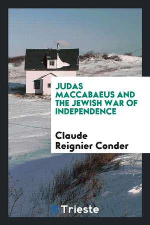 Judas Maccabaeus and the Jewish War of Independence de Claude Reignier Conder