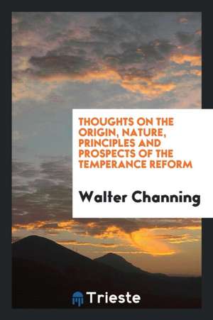 Thoughts on the Origin, Nature, Principles and Prospects of the Temperance Reform de Walter Channing