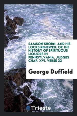 Samson Shorn, and His Locks Renewed: Or the History of Spirituous Liquors in Pennsylvania. Judges Chap. XVI. Verse 22 de George Duffield