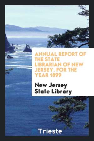 Annual Report of the State Librarian of New Jersey. for the Year 1899 de New Jersey State Library