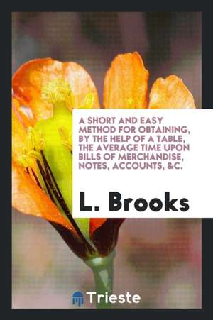 A Short and Easy Method for Obtaining, by the Help of a Table, the Average Time Upon Bills of Merchandise, Notes, Accounts, &c. de L. Brooks