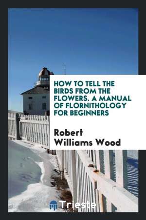 How to Tell the Birds from the Flowers. a Manual of Flornithology for Beginners de Robert Williams Wood