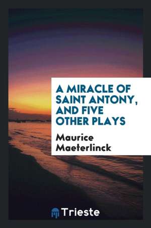 A Miracle of Saint Antony, and Five Other Plays de Maurice Maeterlinck