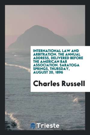 International Law and Arbitration. the Annual Address, Delivered Before the American Bar Association. Saratoga Springs, Thursday, August 20, 1896 de Charles Russell