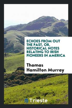 Echoes from Out the Past, Or, Historical Notes Relating to Irish Pioneers in America de Thomas Hamilton Murray