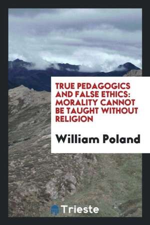 True Pedagogics and False Ethics: Morality Cannot Be Taught Without Religion de William Poland