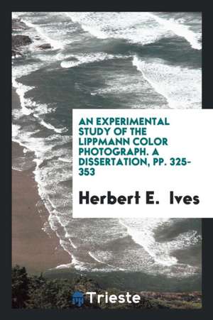 An Experimental Study of the Lippmann Color Photograph. a Dissertation, Pp. 325-353 de Herbert E. Ives