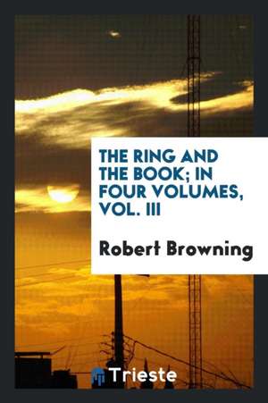 The Ring and the Book; In Four Volumes, Vol. III de Robert Browning