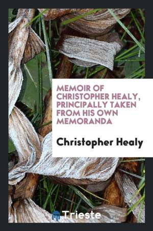 Memoir of Christopher Healy, Principally Taken from His Own Memoranda de Christopher Healy