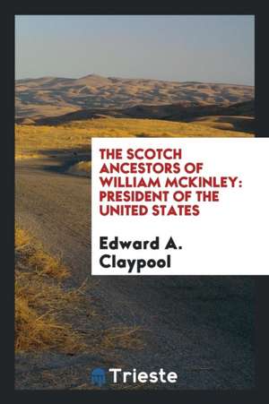 The Scotch Ancestors of William McKinley: President of the United States de Edward A. Claypool