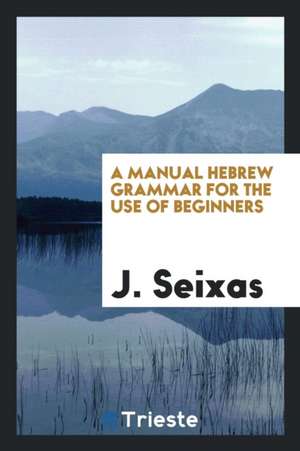 A Manual Hebrew Grammar for the Use of Beginners de J. Seixas