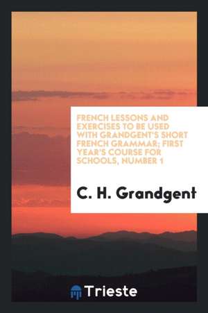 French Lessons and Exercises to Be Used with Grandgent's Short French Grammar; First Year's Course for Schools, Number 1 de C. H. Grandgent