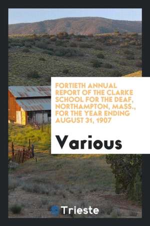 Fortieth Annual Report of the Clarke School for the Deaf, Northampton, Mass., for the Year Ending August 31, 1907 de Various