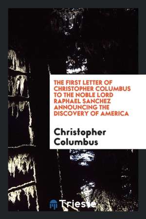 The First Letter of Christopher Columbus to the Noble Lord Raphael Sanchez Announcing the ... de Various