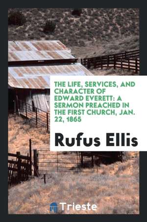 The Life, Services, and Character of Edward Everett: A Sermon Preached in the First Church, Jan. 22, 1865 de Rufus Ellis