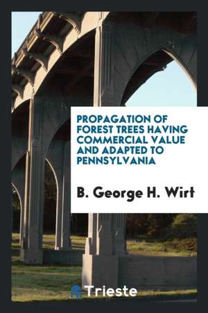 Propagation of Forest Trees Having Commercial Value and Adapted to Pennsylvania de B. George H. Wirt