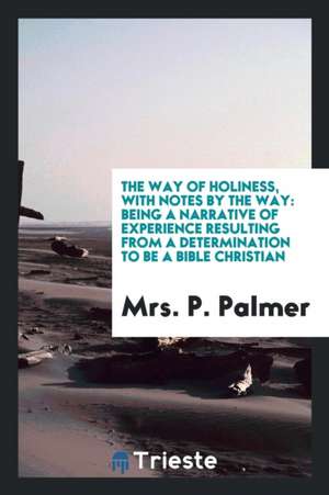 The Way of Holiness: With Notes by the Way: Being a Narrative of Experience Resulting from a Determination to Be a Bible Christian de Mrs Phoebe Palmer