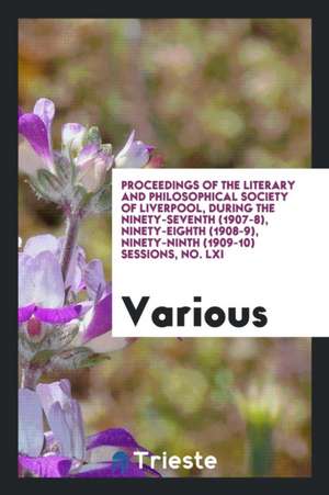 Proceedings of the Literary and Philosophical Society of Liverpool, During the Ninety-Seventh (1907-8), Ninety-Eighth (1908-9), Ninety-Ninth (1909-10) de Various