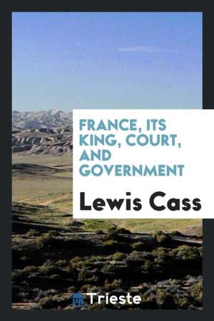 France, Its King, Court, and Government de Lewis Cass