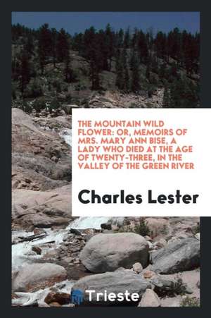 The Mountain Wild Flower: Or, Memoirs of Mrs. Mary Ann Bise, a Lady Who Died at the Age of Twenty-Three, in the Valley of the Green River de Charles Edwards Lester