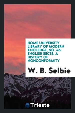 Home University Library of Modern Knoledge, No. 46: English Sects, a History of Nonconformity de W. B. Selbie