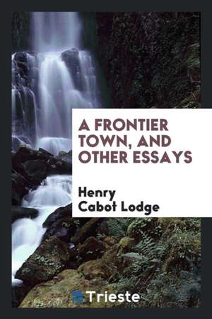 A Frontier Town, and Other Essays de Henry Cabot Lodge