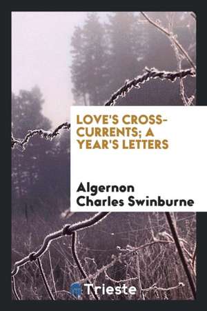 Love's Cross-Currents; A Year's Letters de Algernon Charles Swinburne