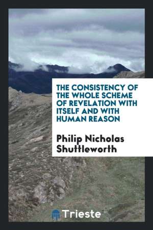 The Consistency of the Whole Scheme of Revelation with Itself and with Human Reason de Philip Nicholas Shuttleworth