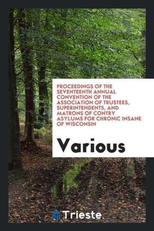 Proceedings of the Seventeenth Annual Convention of the Association of Trustees, Superintendents, and Matrons of Contry Asylums for Chronic Insane of de Various